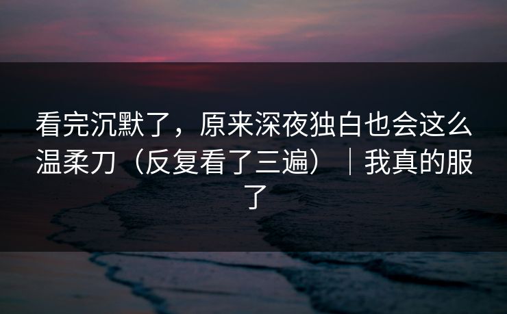 看完沉默了，原来深夜独白也会这么温柔刀（反复看了三遍）｜我真的服了